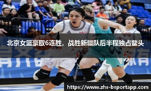 北京女篮豪取6连胜，战胜新疆队后半程独占鳌头