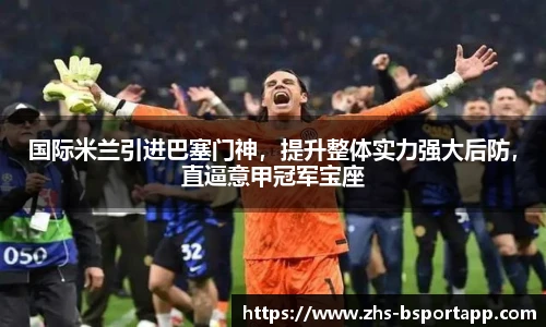 国际米兰引进巴塞门神，提升整体实力强大后防，直逼意甲冠军宝座