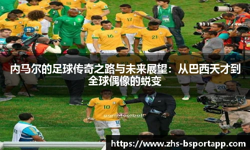 内马尔的足球传奇之路与未来展望：从巴西天才到全球偶像的蜕变