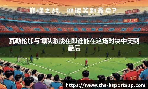 瓦勒伦加与博队激战在即谁能在这场对决中笑到最后