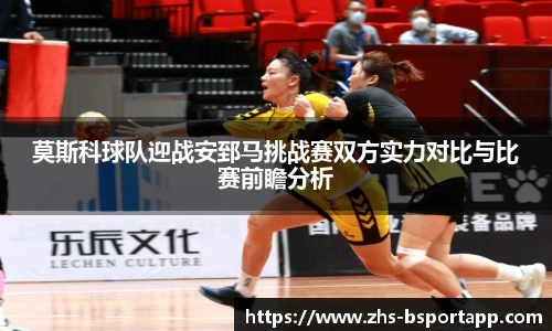 莫斯科球队迎战安郅马挑战赛双方实力对比与比赛前瞻分析